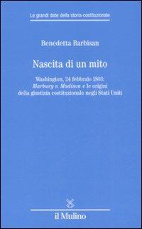 Nascita di un mito. Washington, 24 febbraio 1803: Marbury v. Madison e le origini della giustizia costituzionale negli Stati Uniti - Benedetta Barbisan - copertina