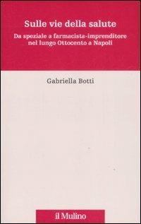 Sulle vie della salute. Da speziale a farmacista-imprenditore nel lungo Ottocento a Napoli - Gabriella Botti - copertina