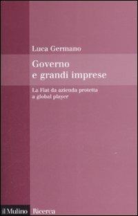 Governo e grandi imprese. La Fiat da azienda protetta a global player - Luca Germano - copertina