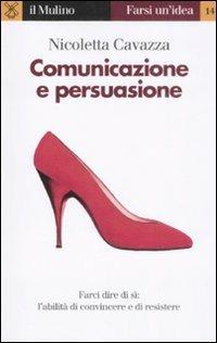 Comunicazione e persuasione. L'abilità di convincere e di resistere - Nicoletta Cavazza - copertina