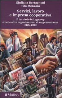 Servizi, lavoro e impresa cooperativa. Il terziario in Legacoop e nelle altre organizzazioni di rappresentanza (1975-2010) - Giuliana Bertagnoni,Tito Menzani - copertina