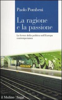 La ragione e la passione. Le forme della politica nell'Europa contemporanea - Paolo Pombeni - copertina