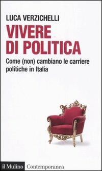 Vivere di politica. Come (non) cambiano le carriere politiche in Italia - Luca Verzichelli - copertina