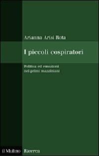 I piccoli cospiratori. Politica ed emozioni nei primi mazziniani - Arianna Arisi Rota - copertina