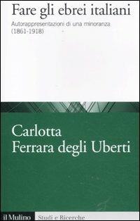 Fare gli ebrei italiani. Autorappresentazione di una minoranza (1861-1918) - Carlotta Ferrara Degli Uberti - copertina