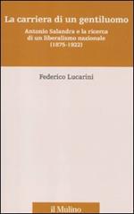 La carriera di un gentiluomo. Antonio Salandra e la ricerca di un liberalismo nazionale (1875-1922)