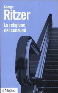 La religione dei consumi. Cattedrali, pellegrinaggi e riti dell'iperconsumismo - George Ritzer - copertina