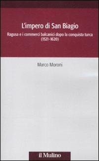 L' impero di San Biagio. Ragusa e i commerci balcanici dopo la conquista turca (1521-1620) - Marco Moroni - copertina
