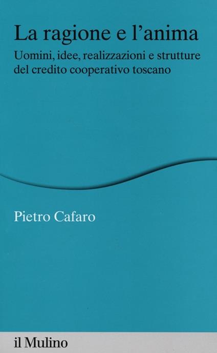 La ragione e l'anima. Uomini, idee, realizzazioni e strutture del credito cooperativo toscano - Pietro Cafaro - copertina