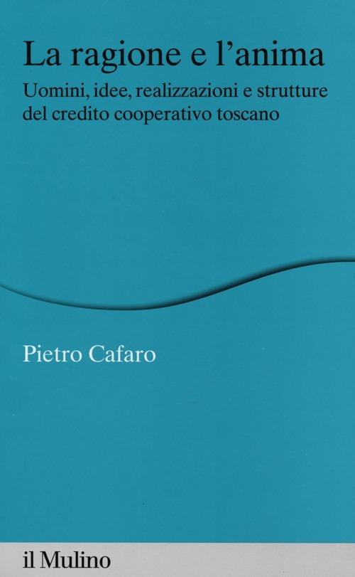 La ragione e l'anima. Uomini, idee, realizzazioni e strutture del credito cooperativo toscano - Pietro Cafaro - copertina