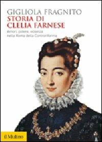 Storia di Clelia Farnese. Amori, potere, violenza nella Roma della Controriforma - Gigliola Fragnito - copertina