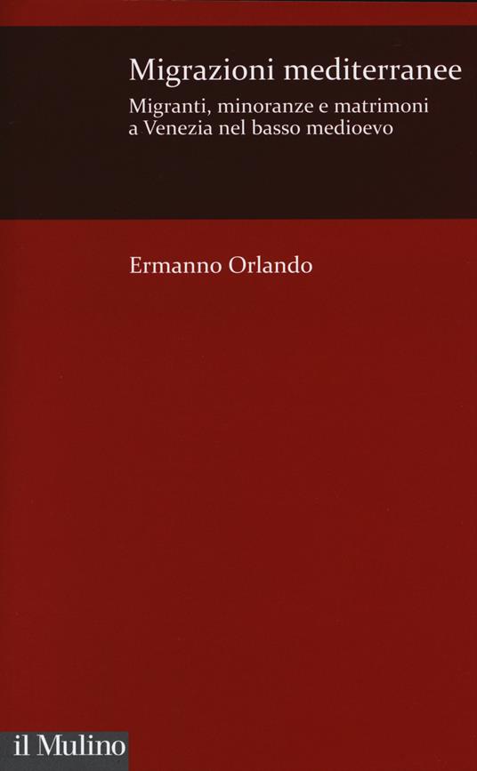 Migrazioni mediterranee. Migranti, minoranze e matrimoni a Venezia nel basso Medioevo - Ermanno Orlando - copertina