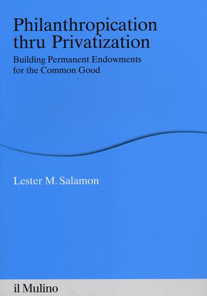 Philanthropication thru privatization. Building permanent endowments for the common good -  Lester M. Salamon - copertina