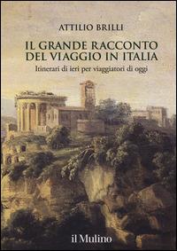 Il grande racconto del viaggio in Italia. Itinerari di ieri per viaggiatori di oggi. Ediz. illustrata - Attilio Brilli - copertina