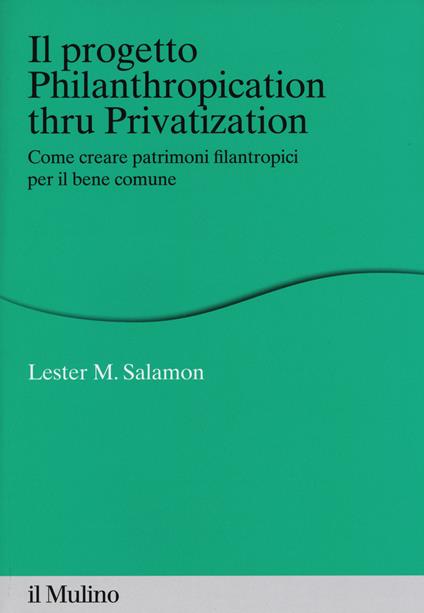 Il progetto Philanthropication thru privatization. Come creare patrimoni filantropici per il bene comune - Lester M. Salamon - copertina