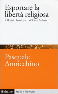 Esportare la libertà religiosa. Il modello americano nell'arena globale -  Pasquale Annicchino - 2