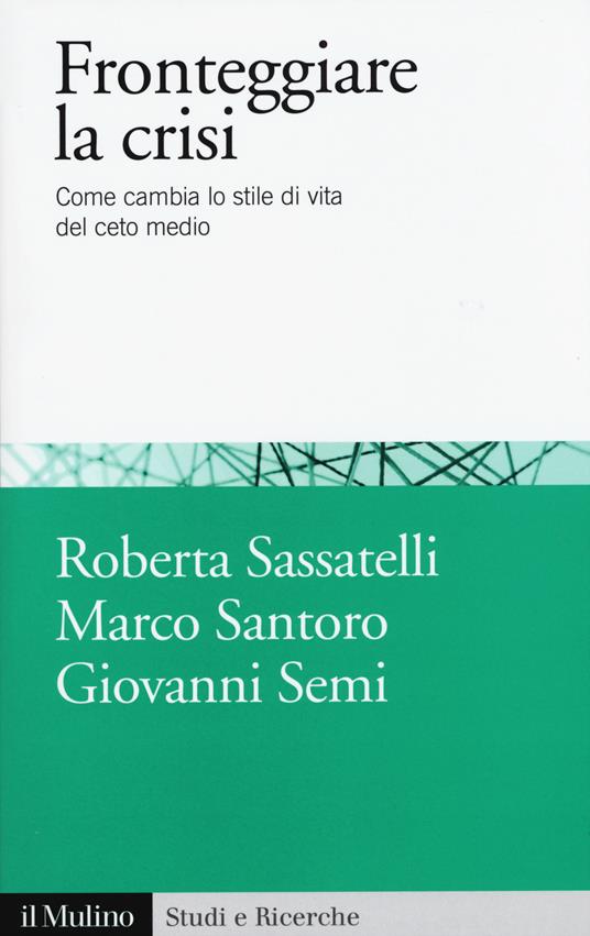 Fronteggiare la crisi. Come cambia lo stile di vita del ceto medio -  Roberta Sassatelli, Marco Santoro, Giovanni Semi - copertina