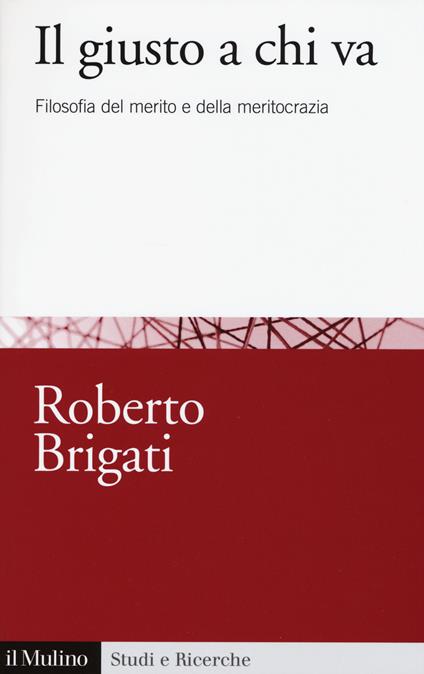 Il giusto a chi va. Filosofia del merito e della meritocrazia - Roberto Brigati - copertina