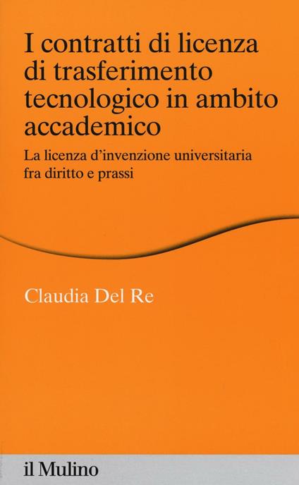 I contratti di licenza di trasferimento tecnologico in ambito accademico. La licenza d'invenzione universitaria fra diritto e prassi -  Claudia Del Re - copertina