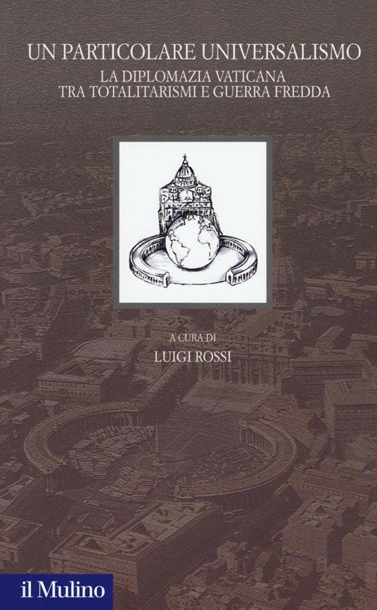 Un particolare universalismo. La diplomazia vaticana fra totalitarismi e guerra fredda - copertina