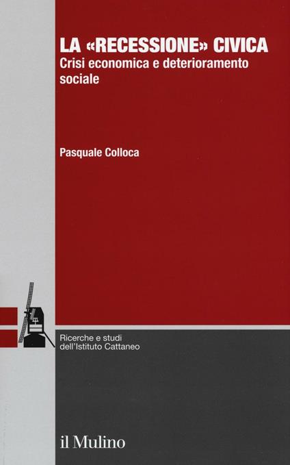 La «recessione» civica. Crisi economica e deterioramento sociale - Pasquale Colloca - copertina