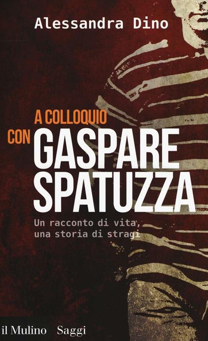 A colloquio con Gaspare Spatuzza. Un racconto di vita, una storia di stragi -  Alessandra Dino - copertina