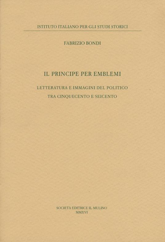 Il principe per emblemi. Letteratura e immagini del politico tra Cinquecento e Seicento - Fabrizio Bondi - copertina