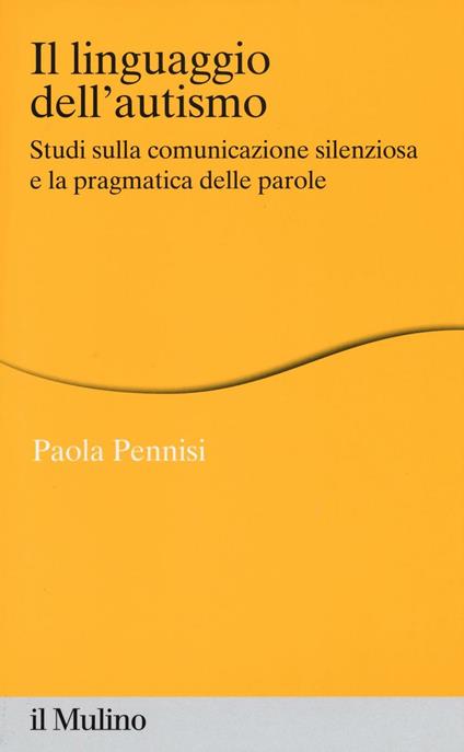 Il linguaggio dell'autismo. Studi sulla comunicazione silenziosa e la pragmatica delle parole - Paola Pennisi - copertina