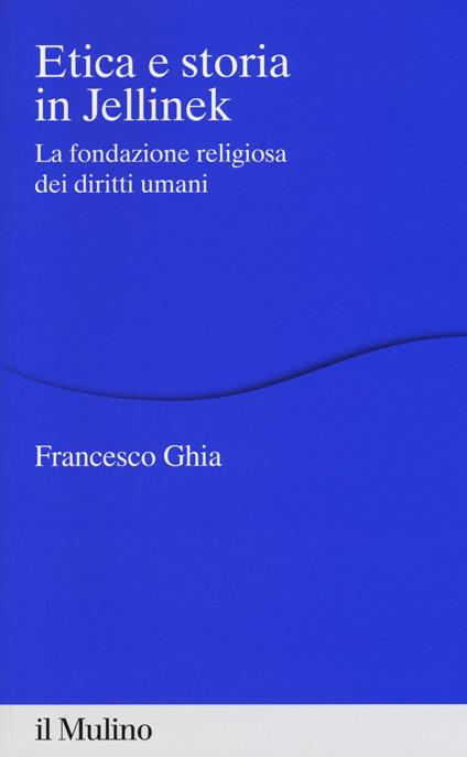 Etica e storia in Jellinek. La fondazione religiosa dei diritti umani - Francesco Ghia - copertina