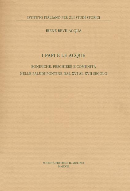 I papi e le acque. Bonifiche, peschiere e comunità nelle paludi pontine dal XVI al XVII secolo - Irene Bevilacqua - copertina