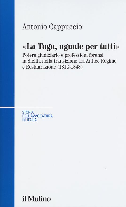 La toga, uguale per tutti. Potere giudiziario e professioni forensi in Sicilia nella transizione tra antico regime e restaurazione (1812-1848) - Antonio Cappuccio - copertina