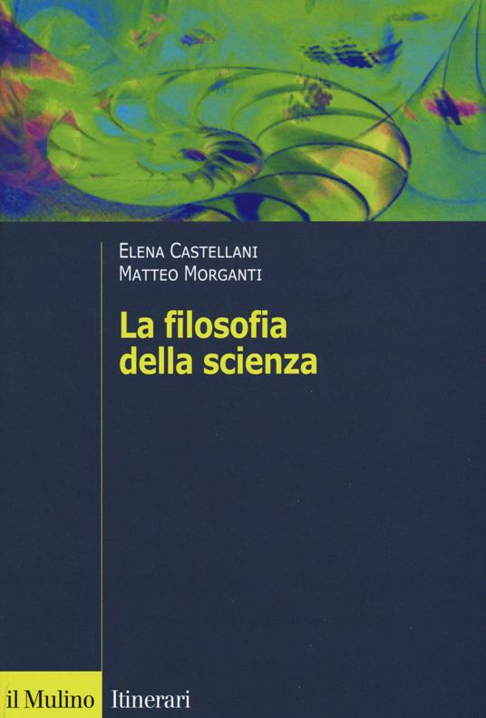 La filosofia della scienza - Elena Castellani,Matteo Morganti - copertina