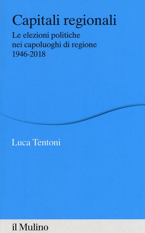 Capitali regionali. Le elezioni politiche nei capoluoghi di regione 1946-2018 - Luca Tentoni - copertina
