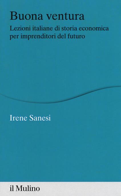 Buona ventura. Lezioni italiane di storia economica per imprenditori del futuro - Irene Sanesi - copertina