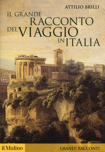 Il grande racconto del viaggio in Italia. Itinerari di ieri per viaggiatori di oggi - Attilio Brilli - copertina