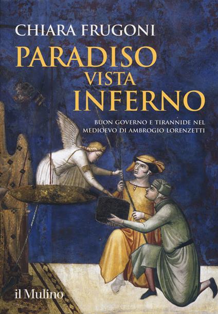 Paradiso vista Inferno. Buon governo e tirannide nel Medioevo di Ambrogio Lorenzetti. Ediz. a colori - Chiara Frugoni - copertina