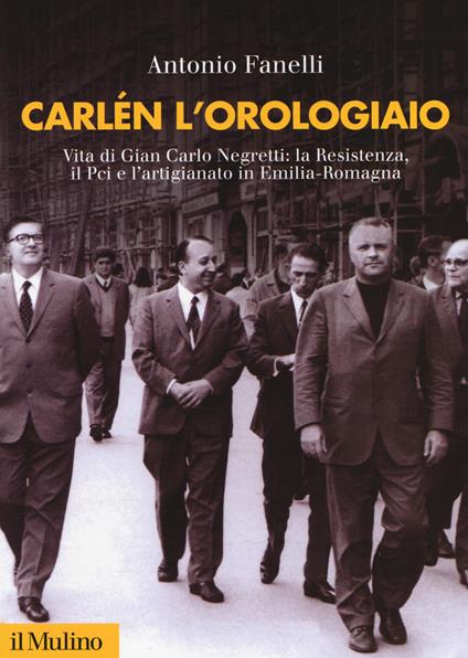 Carlen l'orologiaio. Vita di Gian Carlo Negretti: la Resistenza, il Pci e l'artigianato in Emilia-Romagna - Antonio Fanelli - copertina