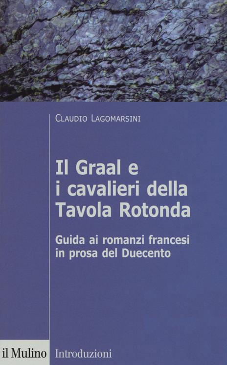 Il Graal e i cavalieri della Tavola Rotonda. Guida ai romanzi francesi in prosa del Duecento - Claudio Lagomarsini - copertina