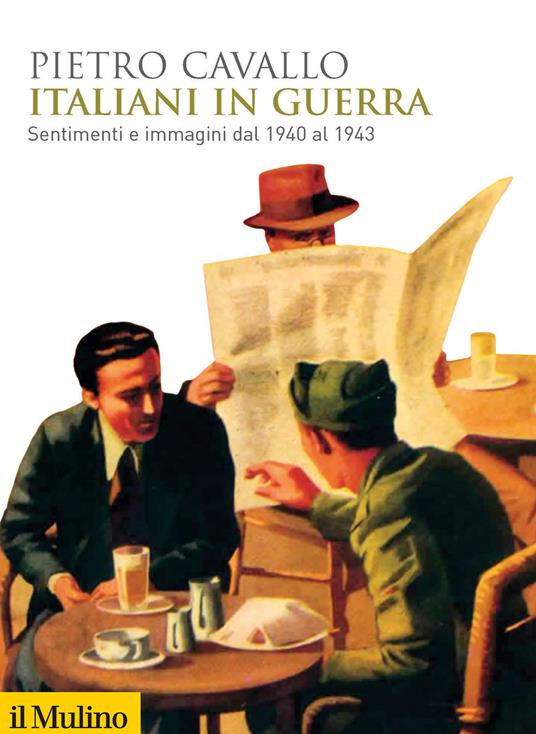 Italiani in guerra. Sentimenti e immagini dal 1940 al 1943 - Pietro Cavallo - copertina