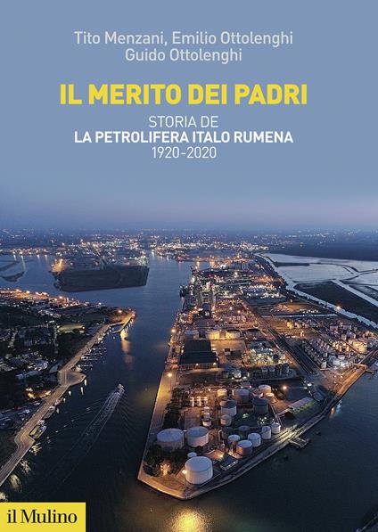 Il merito dei padri. Storia de La Petrolifera Italo Rumena 1920-2020 - Tito Menzani,Emilio Ottolenghi,Guido Ottolenghi - copertina