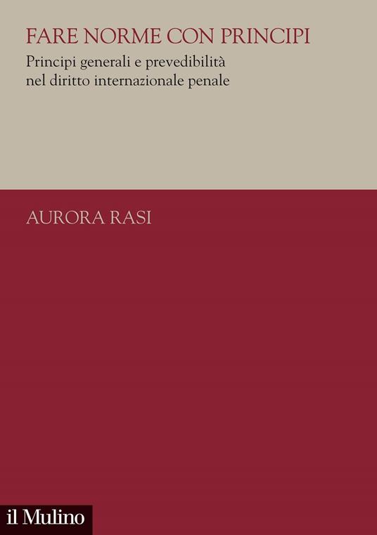 Fare norme con principi. Principi generali e prevedibilità nel diritto internazionale penale - Aurora Rasi - copertina