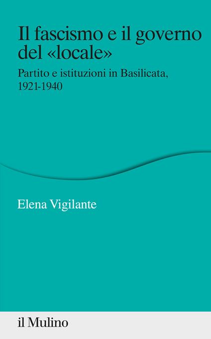 Il fascismo e il governo del «locale». Partito e istituzioni in Basilicata. 1921-1940 - Elena Vigilante - copertina
