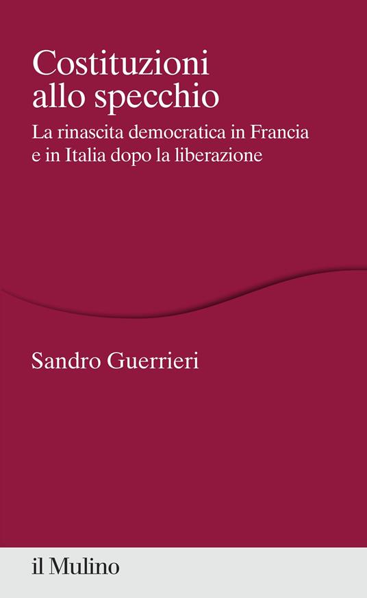 Costituzioni allo specchio. La rinascita democratica in Francia e in Italia dopo la liberazione - Sandro Guerrieri - copertina