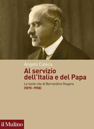 Al servizio dell'Italia e del Papa. Le tante vite di Bernardino Nogara (1870-1958)