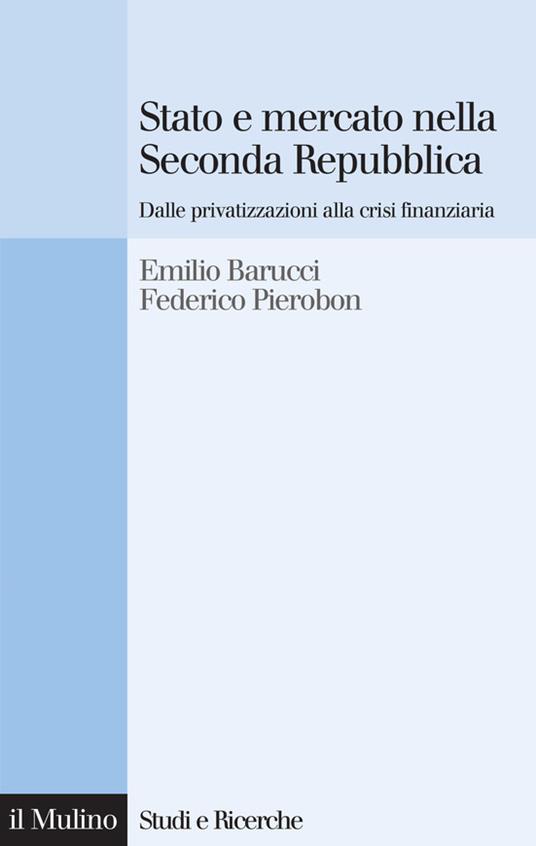 Stato e mercato nella Seconda Repubblica. Dalle privatizzazioni alla crisi finanziaria - Emilio Barucci,Federico Pierobon - ebook