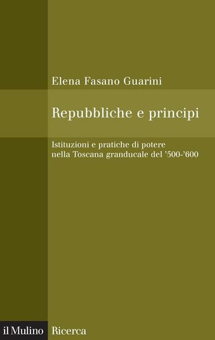 Repubbliche e principi. Istituzioni e pratiche di potere nella Toscana granducale del 500-600 - Elena Fasano Guarini - ebook