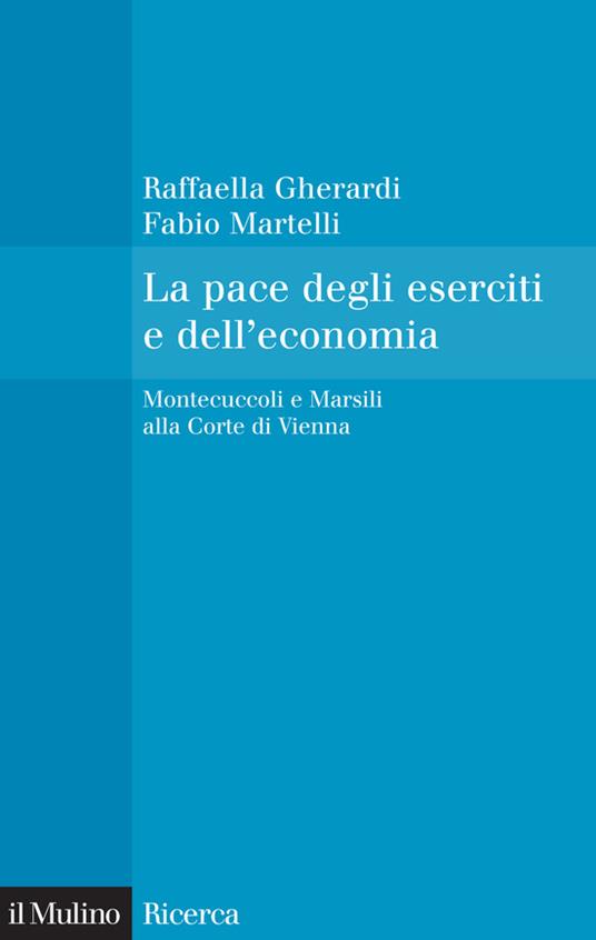 La pace degli eserciti e dell'economia. Montecuccoli e Marsili alla corte di Vienna - Raffaella Gherardi,Fabio Martelli - ebook