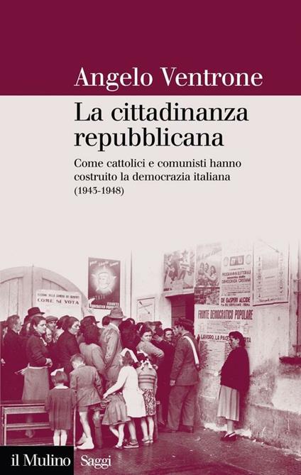 La cittadinanza repubblicana. Come cattolici e comunisti hanno costruito la democrazia italiana (1943-1948) - Angelo Ventrone - ebook