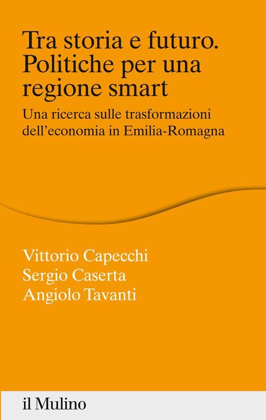 Tra storia e futuro. Politiche per una regione smart. Una ricerca sulle trasformazioni dell'economia in Emilia-Romagna - Vittorio Capecchi,Sergio Caserta,Angiolo Tavanti - ebook