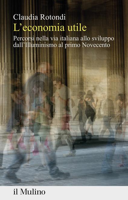 L' economia utile. Percorsi nella via italiana allo sviluppo dall'Illuminismo al primo Novecento - Claudia Rotondi - copertina
